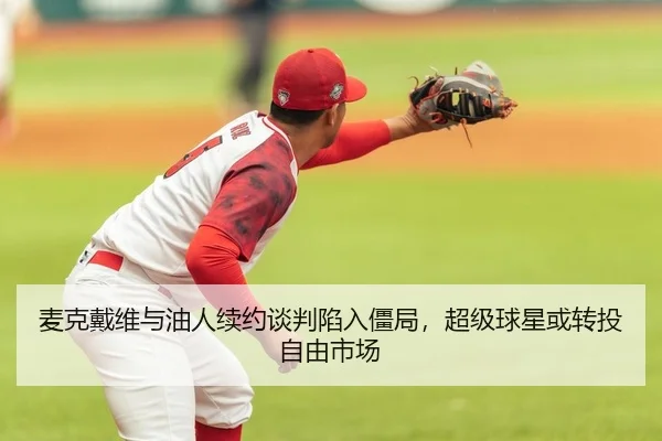 麦克戴维与油人续约谈判陷入僵局，超级球星或转投自由市场